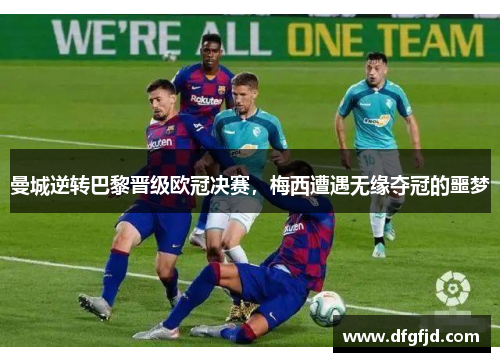 曼城逆转巴黎晋级欧冠决赛，梅西遭遇无缘夺冠的噩梦