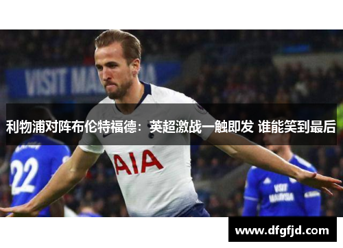 利物浦对阵布伦特福德：英超激战一触即发 谁能笑到最后