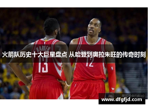 火箭队历史十大巨星盘点 从哈登到奥拉朱旺的传奇时刻