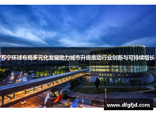 苏宁环球布局多元化发展助力城市升级推动行业创新与可持续增长