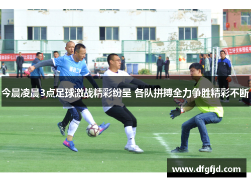 今晨凌晨3点足球激战精彩纷呈 各队拼搏全力争胜精彩不断