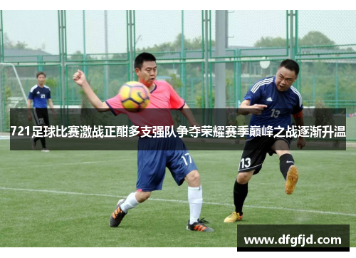 721足球比赛激战正酣多支强队争夺荣耀赛季巅峰之战逐渐升温
