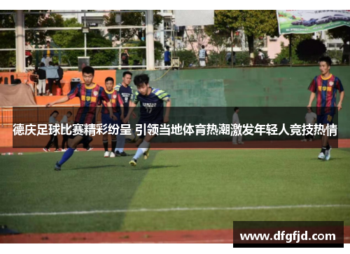 德庆足球比赛精彩纷呈 引领当地体育热潮激发年轻人竞技热情
