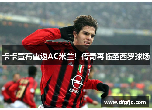 卡卡宣布重返AC米兰！传奇再临圣西罗球场