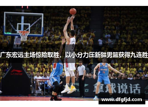 广东宏远主场惊险取胜，以小分力压新疆男篮获得九连胜
