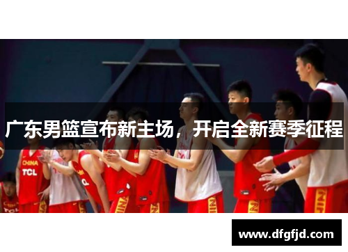 广东男篮宣布新主场，开启全新赛季征程