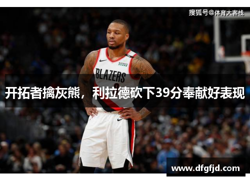 开拓者擒灰熊，利拉德砍下39分奉献好表现