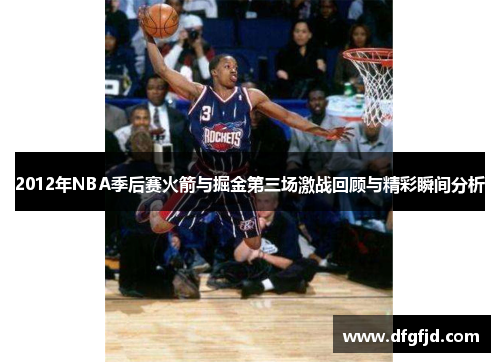 2012年NBA季后赛火箭与掘金第三场激战回顾与精彩瞬间分析