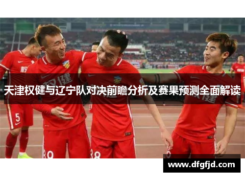 天津权健与辽宁队对决前瞻分析及赛果预测全面解读