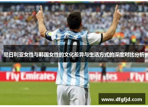 尼日利亚女性与韩国女性的文化差异与生活方式的深度对比分析