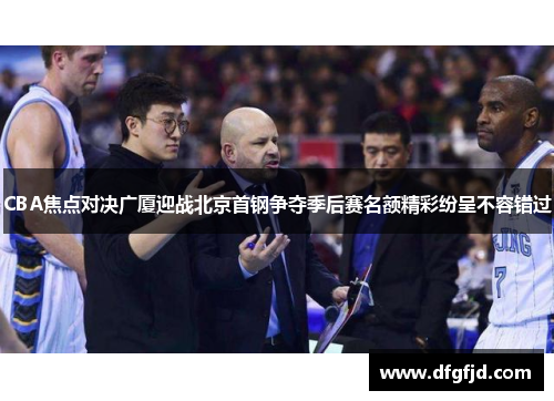 CBA焦点对决广厦迎战北京首钢争夺季后赛名额精彩纷呈不容错过