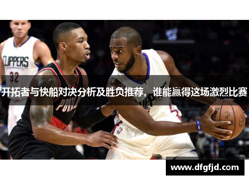 开拓者与快船对决分析及胜负推荐，谁能赢得这场激烈比赛