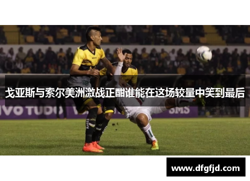 戈亚斯与索尔美洲激战正酣谁能在这场较量中笑到最后