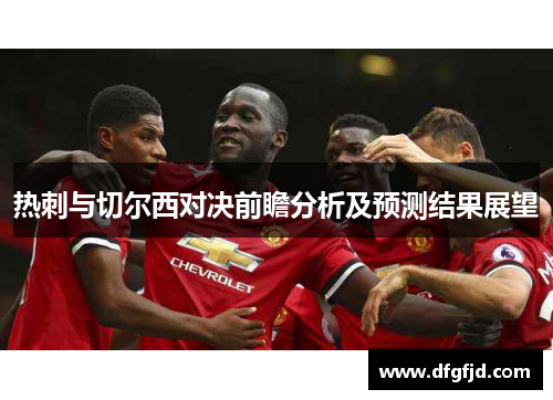 热刺与切尔西对决前瞻分析及预测结果展望