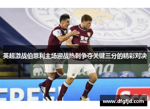 英超激战伯恩利主场迎战热刺争夺关键三分的精彩对决