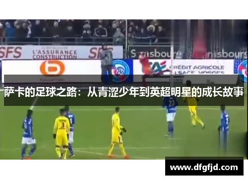 萨卡的足球之路：从青涩少年到英超明星的成长故事