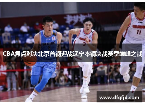 CBA焦点对决北京首钢迎战辽宁本钢决战赛季巅峰之战