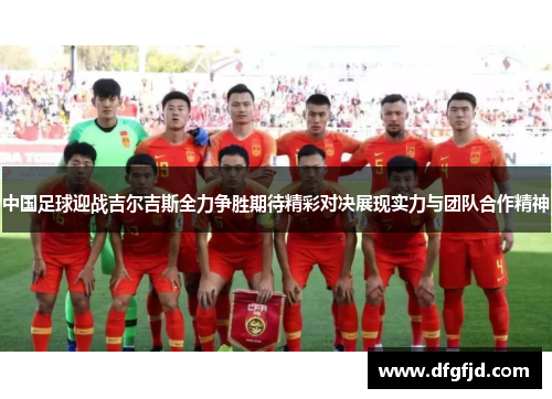 中国足球迎战吉尔吉斯全力争胜期待精彩对决展现实力与团队合作精神