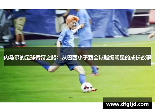 内马尔的足球传奇之路：从巴西小子到全球超级明星的成长故事