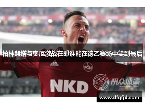 柏林赫塔与奥厄激战在即谁能在德乙赛场中笑到最后