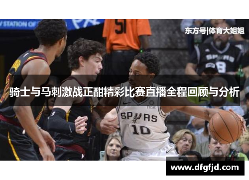 骑士与马刺激战正酣精彩比赛直播全程回顾与分析