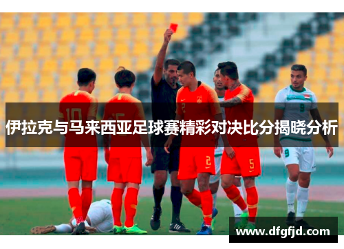 伊拉克与马来西亚足球赛精彩对决比分揭晓分析